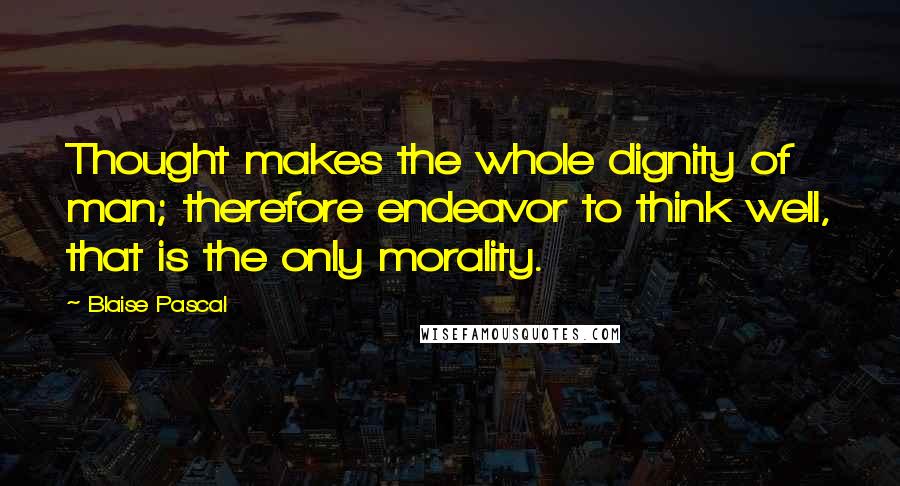 Blaise Pascal Quotes: Thought makes the whole dignity of man; therefore endeavor to think well, that is the only morality.