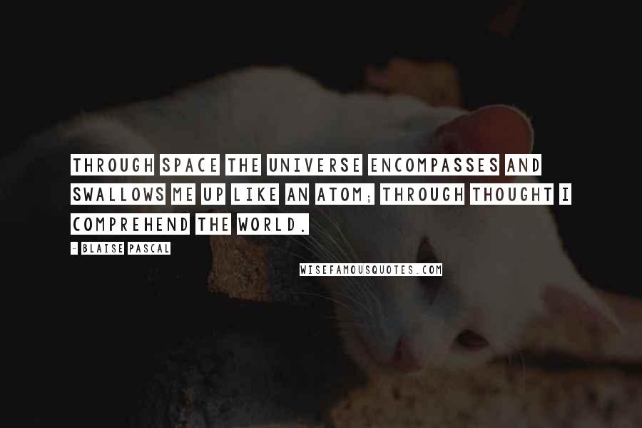 Blaise Pascal Quotes: Through space the universe encompasses and swallows me up like an atom; through thought I comprehend the world.