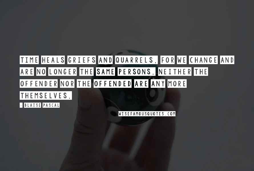 Blaise Pascal Quotes: Time heals griefs and quarrels, for we change and are no longer the same persons. Neither the offender nor the offended are any more themselves.