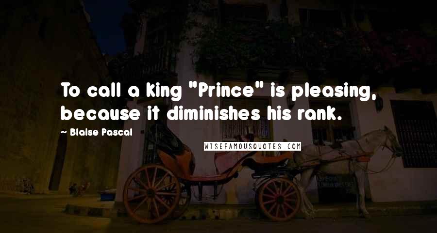 Blaise Pascal Quotes: To call a king "Prince" is pleasing, because it diminishes his rank.