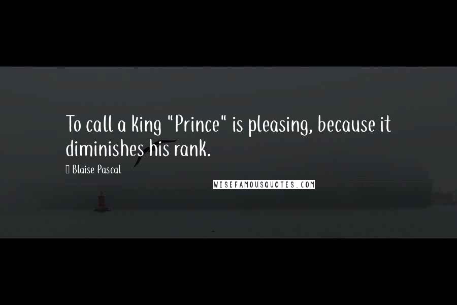 Blaise Pascal Quotes: To call a king "Prince" is pleasing, because it diminishes his rank.