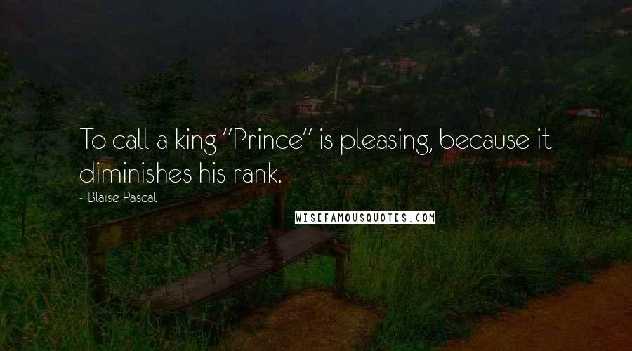 Blaise Pascal Quotes: To call a king "Prince" is pleasing, because it diminishes his rank.