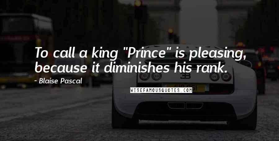 Blaise Pascal Quotes: To call a king "Prince" is pleasing, because it diminishes his rank.