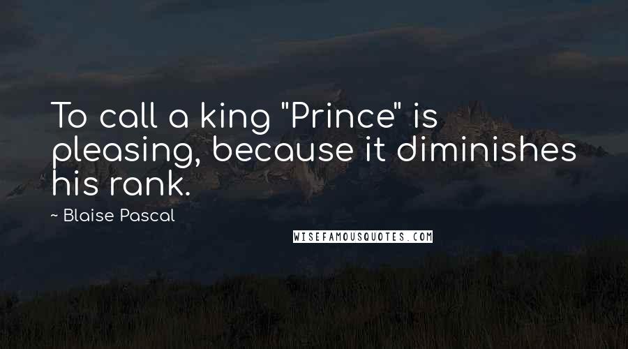 Blaise Pascal Quotes: To call a king "Prince" is pleasing, because it diminishes his rank.