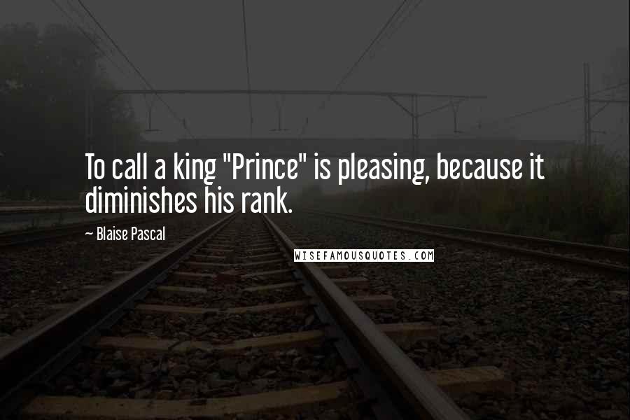 Blaise Pascal Quotes: To call a king "Prince" is pleasing, because it diminishes his rank.