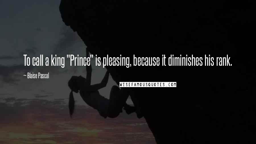 Blaise Pascal Quotes: To call a king "Prince" is pleasing, because it diminishes his rank.