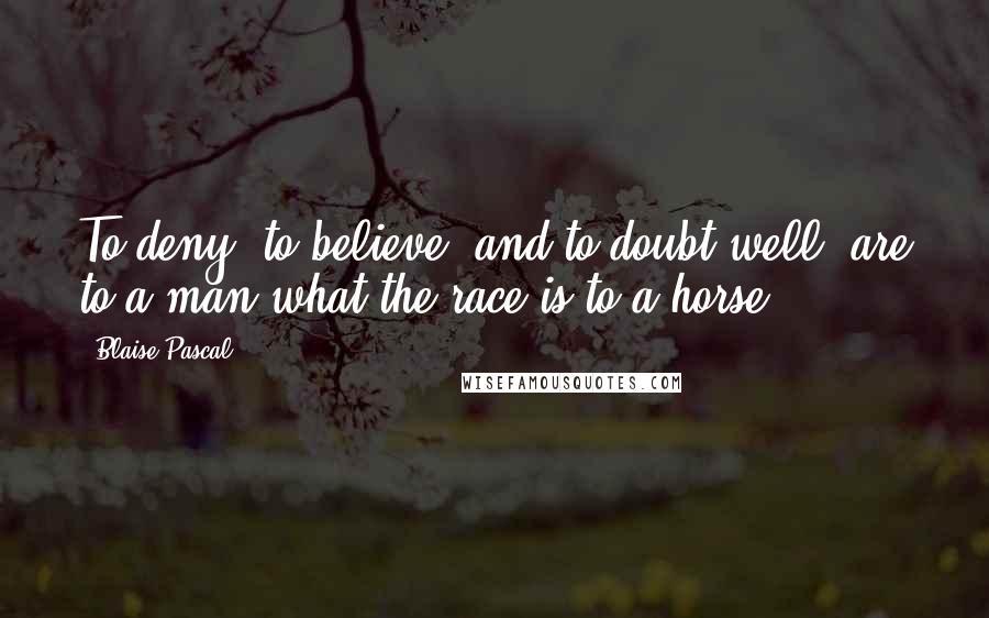 Blaise Pascal Quotes: To deny, to believe, and to doubt well, are to a man what the race is to a horse.