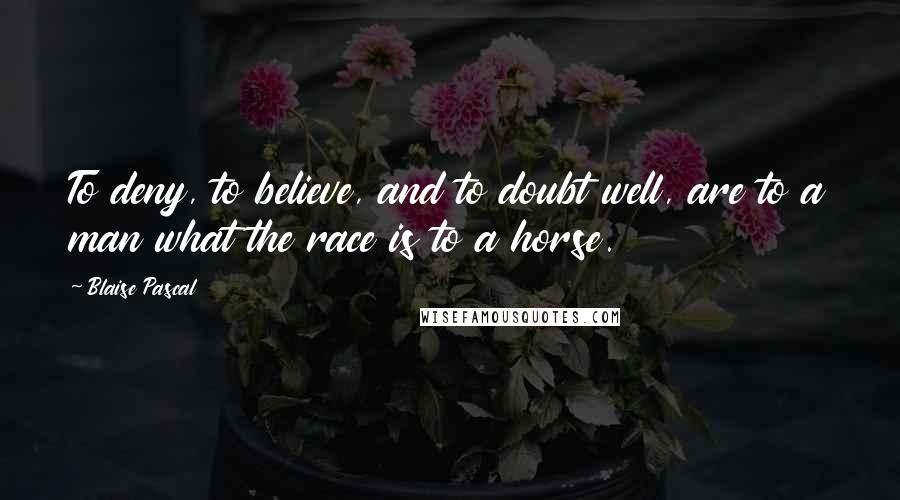 Blaise Pascal Quotes: To deny, to believe, and to doubt well, are to a man what the race is to a horse.