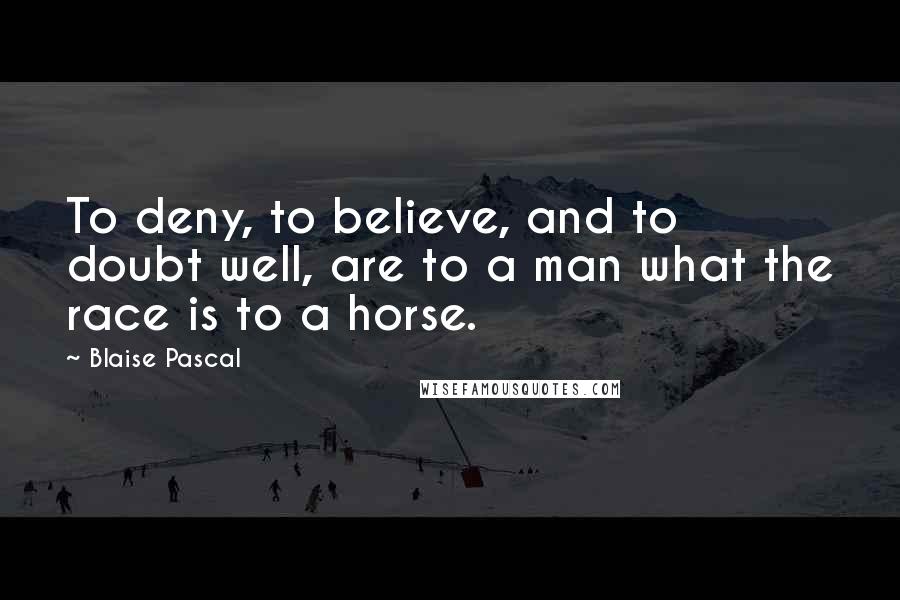 Blaise Pascal Quotes: To deny, to believe, and to doubt well, are to a man what the race is to a horse.