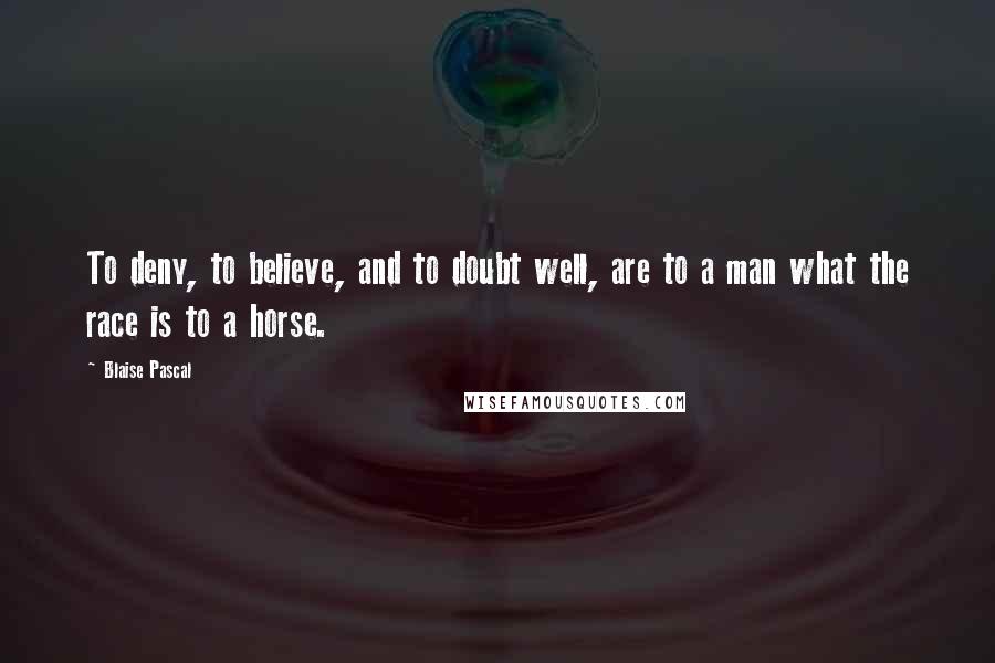 Blaise Pascal Quotes: To deny, to believe, and to doubt well, are to a man what the race is to a horse.