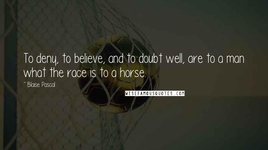 Blaise Pascal Quotes: To deny, to believe, and to doubt well, are to a man what the race is to a horse.