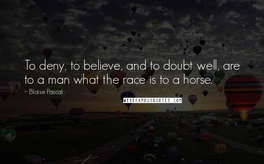 Blaise Pascal Quotes: To deny, to believe, and to doubt well, are to a man what the race is to a horse.