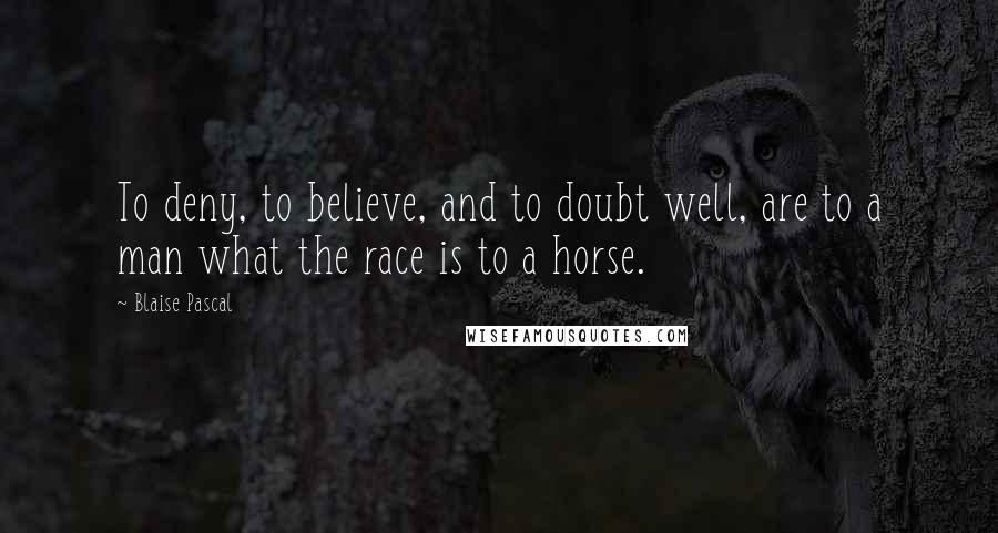 Blaise Pascal Quotes: To deny, to believe, and to doubt well, are to a man what the race is to a horse.