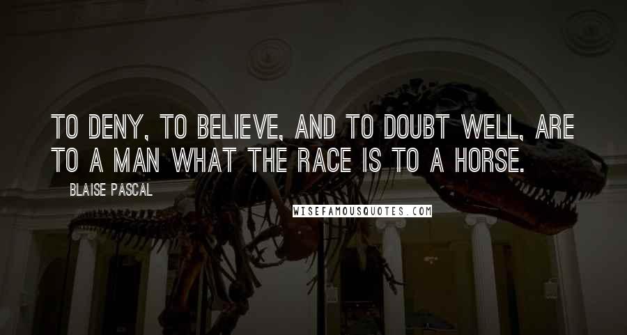 Blaise Pascal Quotes: To deny, to believe, and to doubt well, are to a man what the race is to a horse.