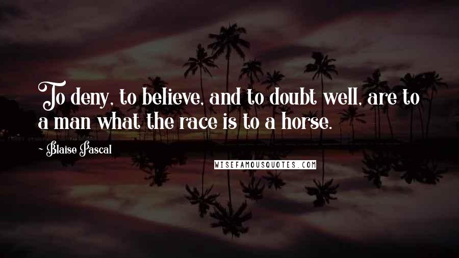 Blaise Pascal Quotes: To deny, to believe, and to doubt well, are to a man what the race is to a horse.