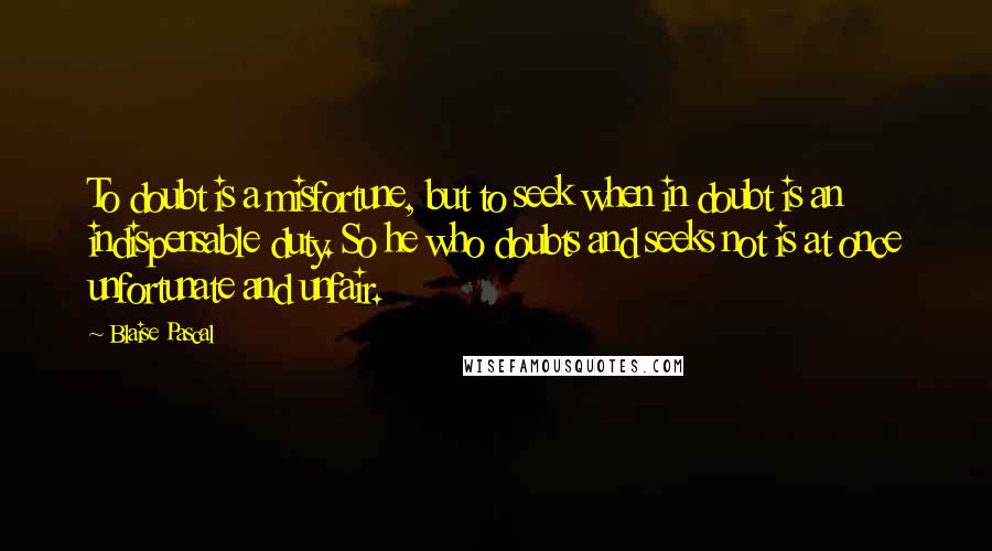 Blaise Pascal Quotes: To doubt is a misfortune, but to seek when in doubt is an indispensable duty. So he who doubts and seeks not is at once unfortunate and unfair.