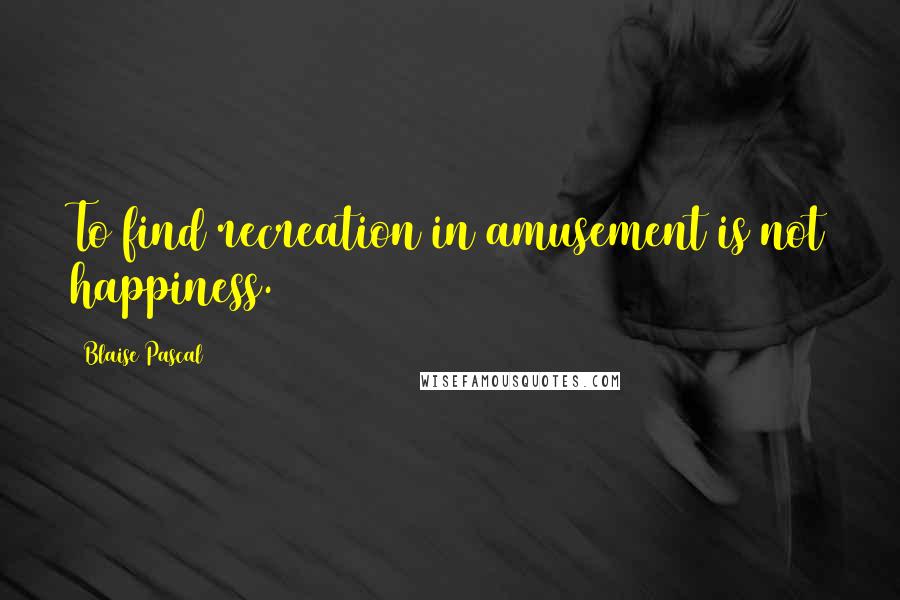 Blaise Pascal Quotes: To find recreation in amusement is not happiness.
