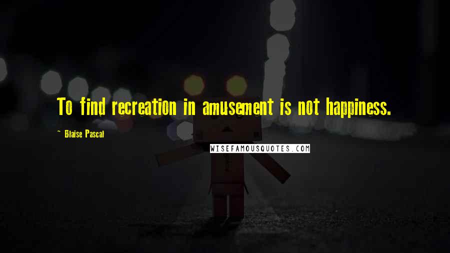 Blaise Pascal Quotes: To find recreation in amusement is not happiness.