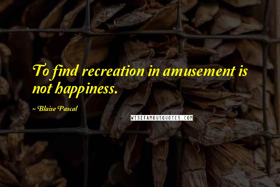 Blaise Pascal Quotes: To find recreation in amusement is not happiness.