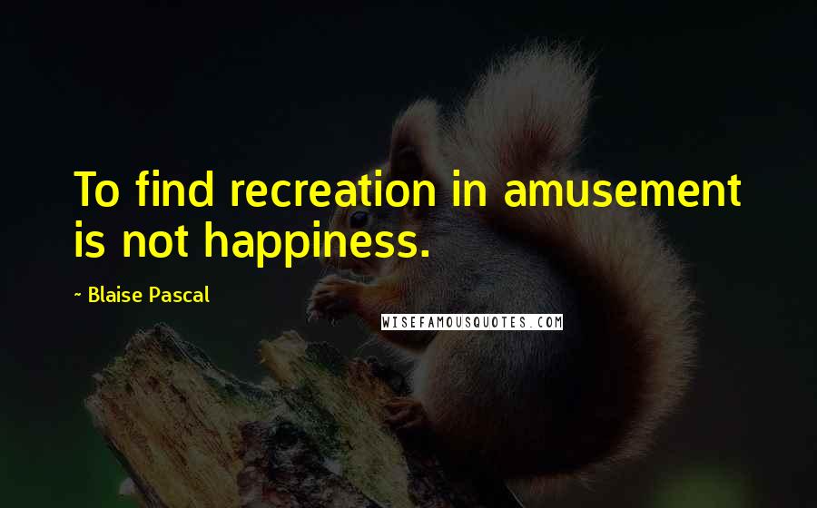 Blaise Pascal Quotes: To find recreation in amusement is not happiness.