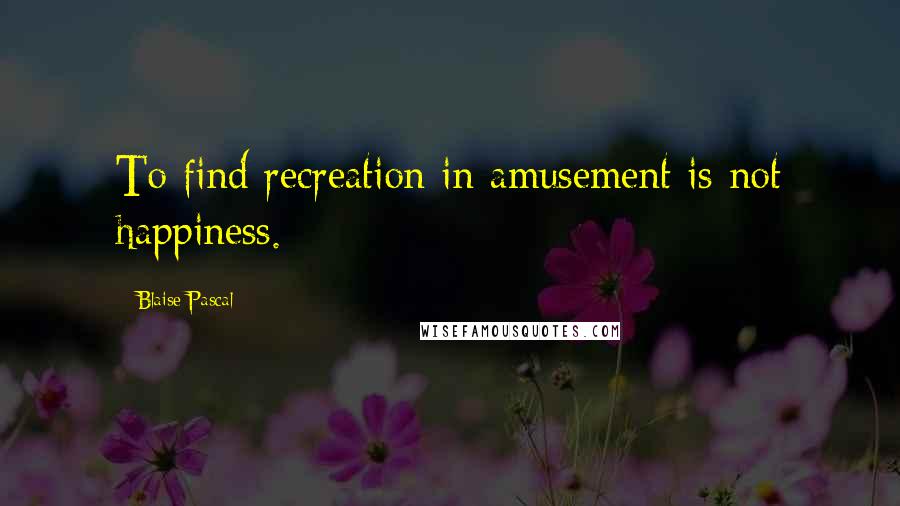 Blaise Pascal Quotes: To find recreation in amusement is not happiness.