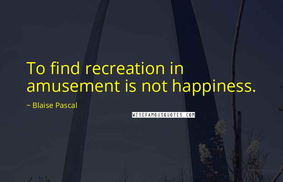 Blaise Pascal Quotes: To find recreation in amusement is not happiness.