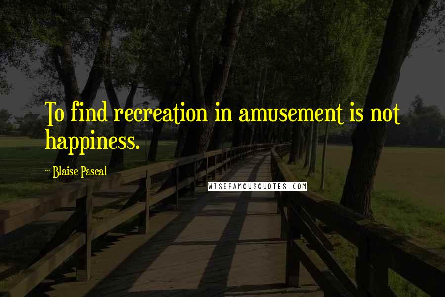 Blaise Pascal Quotes: To find recreation in amusement is not happiness.
