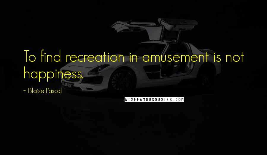 Blaise Pascal Quotes: To find recreation in amusement is not happiness.