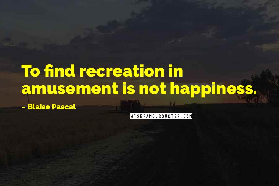 Blaise Pascal Quotes: To find recreation in amusement is not happiness.