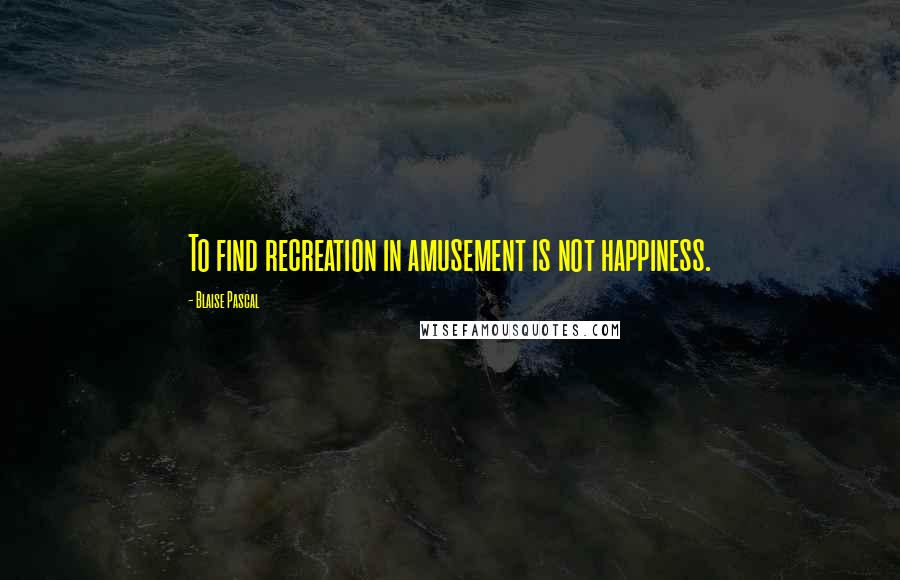 Blaise Pascal Quotes: To find recreation in amusement is not happiness.