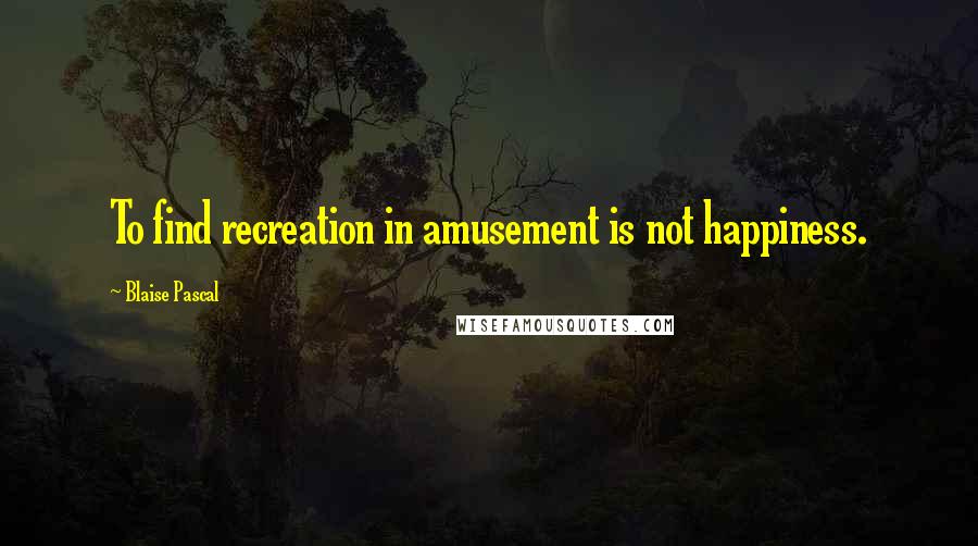 Blaise Pascal Quotes: To find recreation in amusement is not happiness.