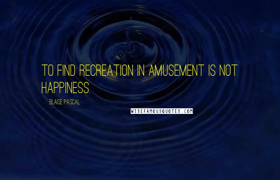 Blaise Pascal Quotes: To find recreation in amusement is not happiness.