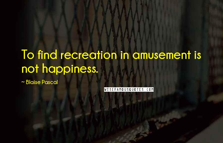 Blaise Pascal Quotes: To find recreation in amusement is not happiness.
