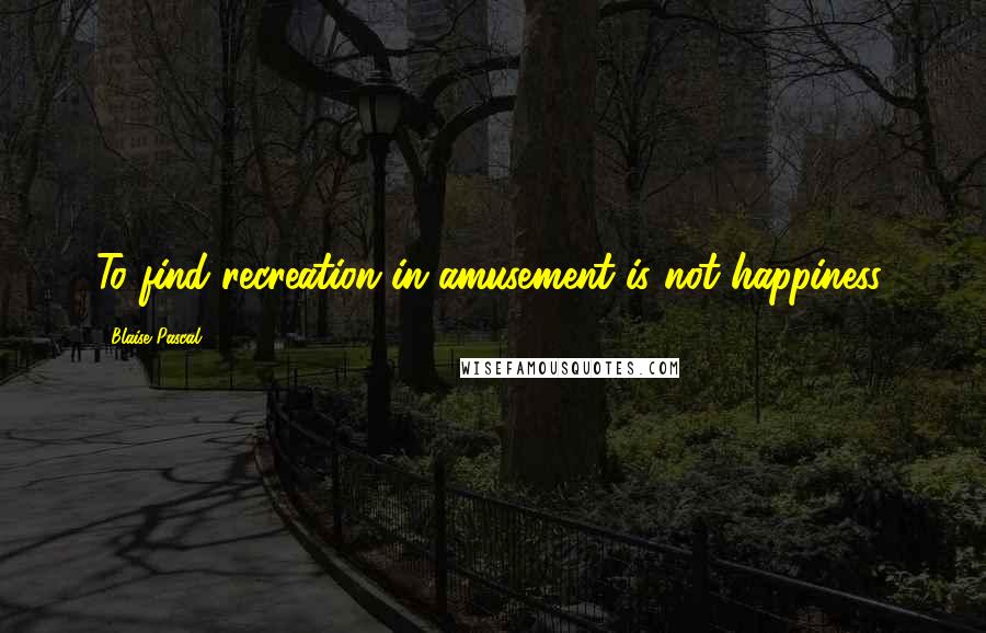 Blaise Pascal Quotes: To find recreation in amusement is not happiness.
