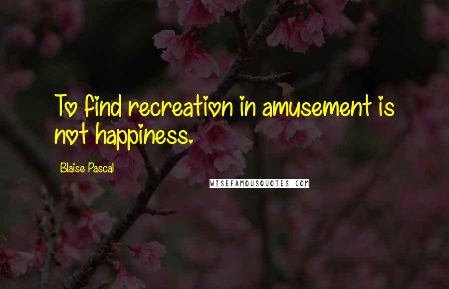 Blaise Pascal Quotes: To find recreation in amusement is not happiness.