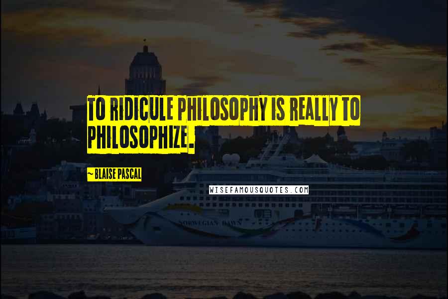 Blaise Pascal Quotes: To ridicule philosophy is really to philosophize.