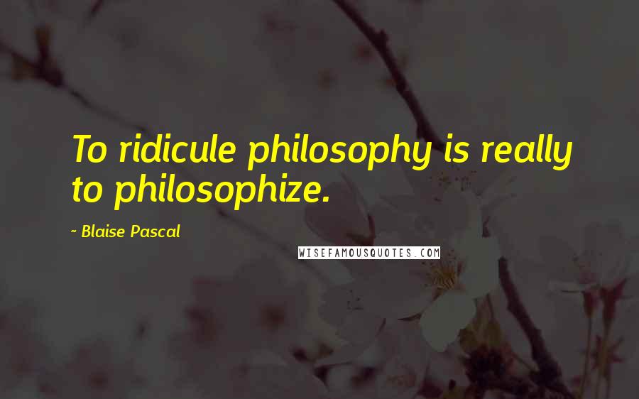 Blaise Pascal Quotes: To ridicule philosophy is really to philosophize.