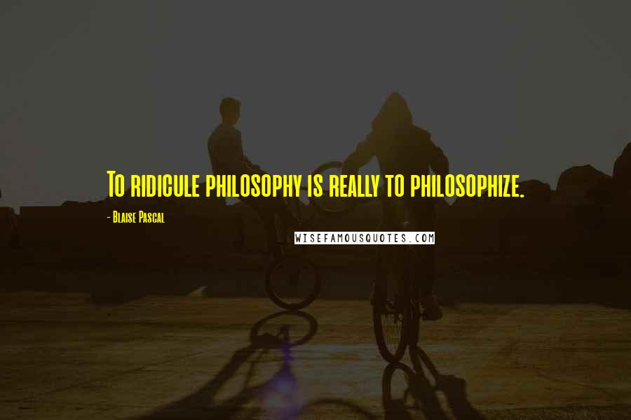 Blaise Pascal Quotes: To ridicule philosophy is really to philosophize.