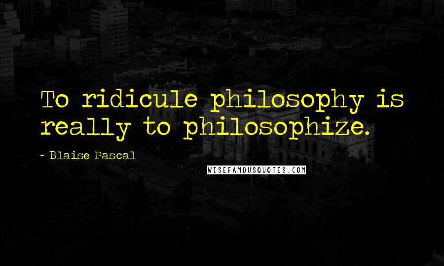 Blaise Pascal Quotes: To ridicule philosophy is really to philosophize.