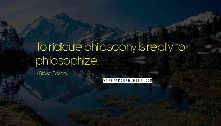 Blaise Pascal Quotes: To ridicule philosophy is really to philosophize.