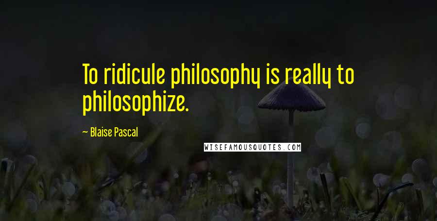 Blaise Pascal Quotes: To ridicule philosophy is really to philosophize.