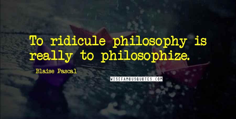 Blaise Pascal Quotes: To ridicule philosophy is really to philosophize.