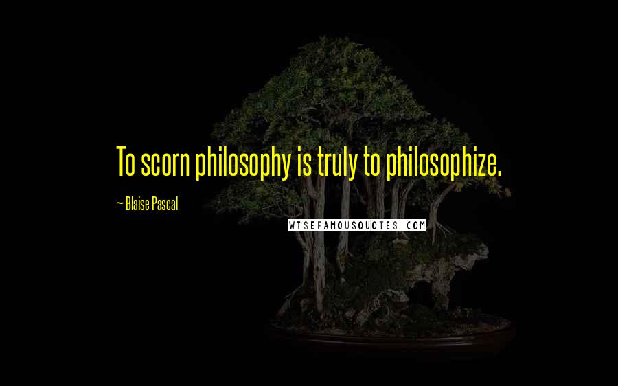 Blaise Pascal Quotes: To scorn philosophy is truly to philosophize.