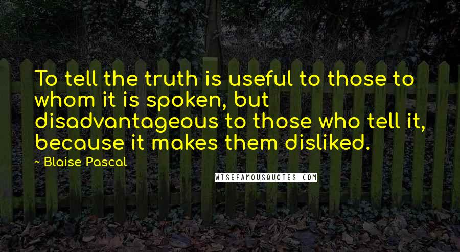 Blaise Pascal Quotes: To tell the truth is useful to those to whom it is spoken, but disadvantageous to those who tell it, because it makes them disliked.