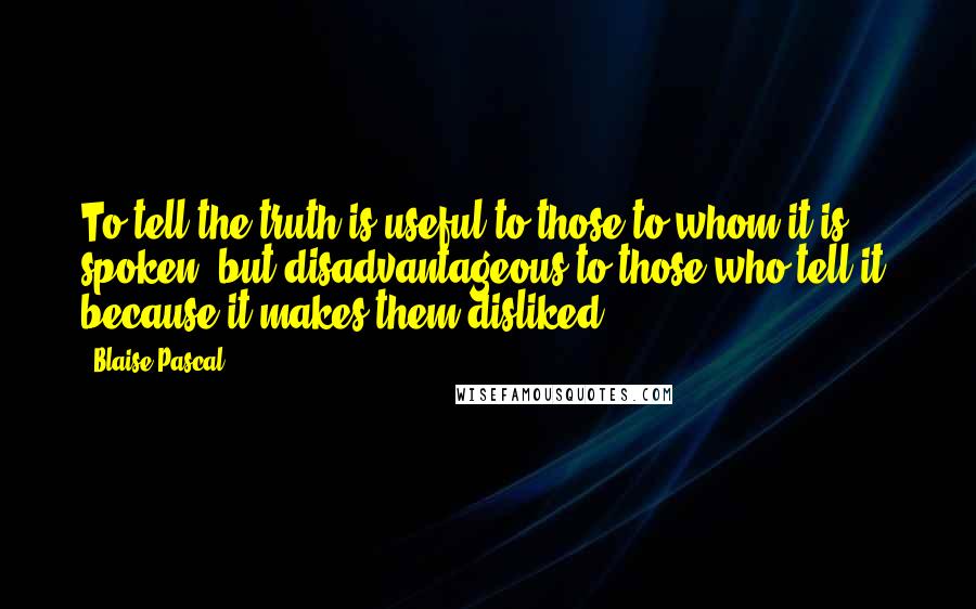 Blaise Pascal Quotes: To tell the truth is useful to those to whom it is spoken, but disadvantageous to those who tell it, because it makes them disliked.