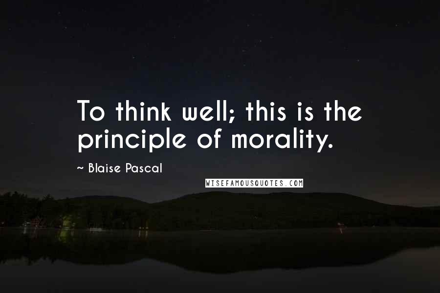 Blaise Pascal Quotes: To think well; this is the principle of morality.