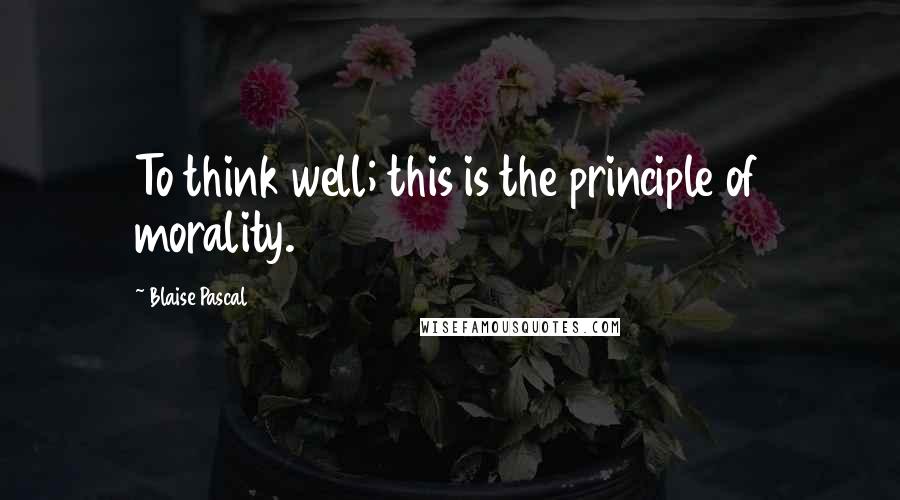 Blaise Pascal Quotes: To think well; this is the principle of morality.