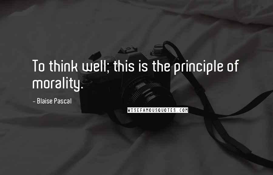 Blaise Pascal Quotes: To think well; this is the principle of morality.