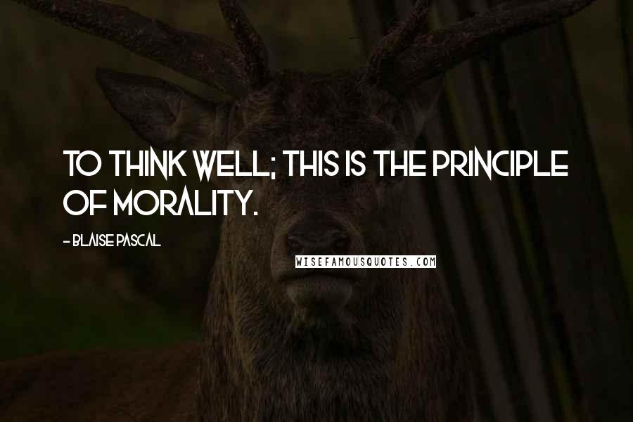 Blaise Pascal Quotes: To think well; this is the principle of morality.