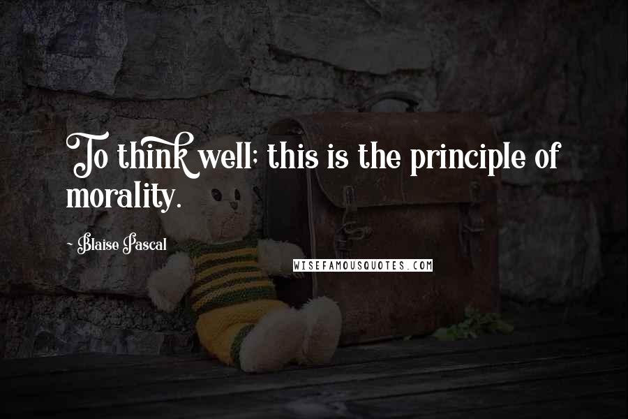 Blaise Pascal Quotes: To think well; this is the principle of morality.